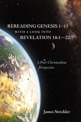 Rereading Genesis 1-11 with a Look Into Revelation 18:1--22:7: A Post-Christendom Perspective by Strickler, James