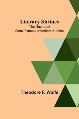 Literary Shrines: The Haunts of Some Famous American Authors by F. Wolfe, Theodore