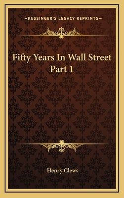 Fifty Years in Wall Street Part 1 by Clews, Henry