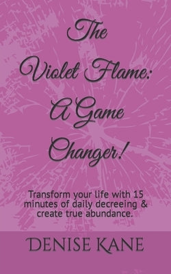 The Violet Flame: A Game Changer!: Transform your life with 15 minutes of daily decreeing & create true abundance. by Kane, Denise