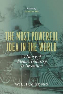 The Most Powerful Idea in the World: A Story of Steam, Industry, and Invention by Rosen, William