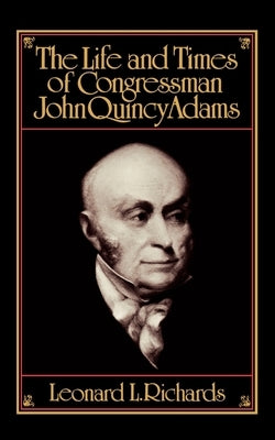 The Life and Times of Congressman John Quincy Adams by Richards, Leonard L.