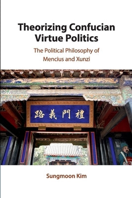 Theorizing Confucian Virtue Politics: The Political Philosophy of Mencius and Xunzi by Kim, Sungmoon