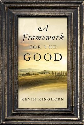 A Framework for the Good by Kinghorn, Kevin