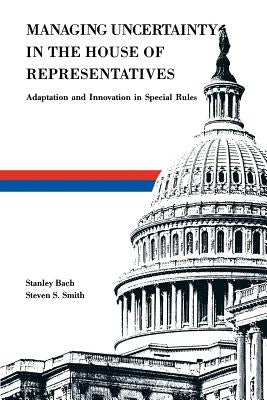 Managing Uncertainty in the House of Representatives: Adaption and Innovation in Special Rules by Bach, Stanley