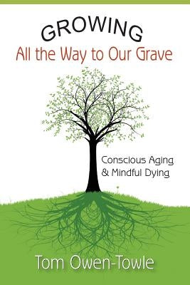 Growing All the Way to Our Grave: Conscious Aging & Mindful Dying by Owen-Towle, Tom
