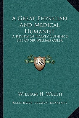 A Great Physician and Medical Humanist: A Review of Harvey Cushing's Life of Sir William Osler by Welch, William H.