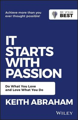 It Starts with Passion: Do What You Love and Love What You Do by Abraham, Keith