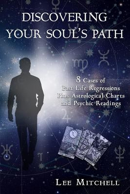 Discovering Your Soul's Path: 8 Cases of Past Life Regressions Plus Astrological Charts and Psychic Readings by Mitchell, Lee