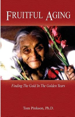Fruitful Aging: Finding the Gold In The Golden Years by Pinkson Ph. D., Tom