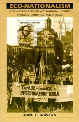 Eco-Nationalism: Anti-Nuclear Activism and National Identity in Russia, Lithuania, and Ukraine by Dawson, Jane I.