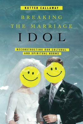 Breaking the Marriage Idol: Reconstructing Our Cultural and Spiritual Norms by Callaway, Kutter