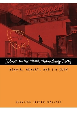 Closer to the Truth Than Any Fact: Memoir, Memory, and Jim Crow by Wallach, Jennifer Jensen