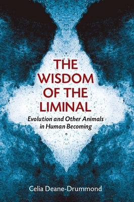 Wisdom of the Liminal: Evolution and Other Animals in Human Becoming by Deane-Drummond, Celia