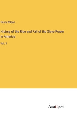 History of the Rise and Fall of the Slave Power in America: Vol. 3 by Wilson, Henry