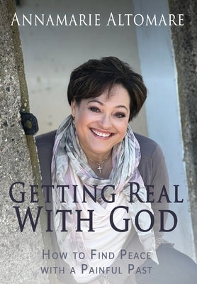 Getting Real with God: How to Find Peace with a Painful Past by Altomare, Annamarie
