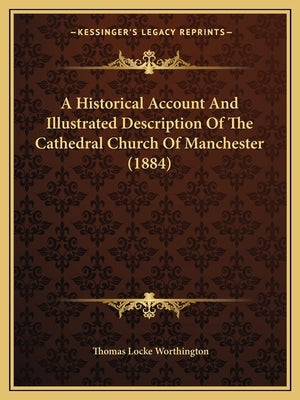 A Historical Account And Illustrated Description Of The Cathedral Church Of Manchester (1884) by Worthington, Thomas Locke