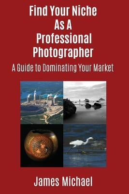 Find Your Niche As A Professional Photographer: A Guide To Dominating Your Market by Michael, James