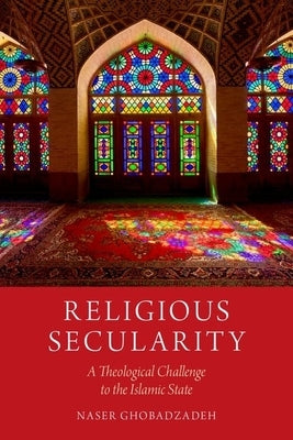 Religious Secularity: A Theological Challenge to the Islamic State by Ghobadzadeh, Naser