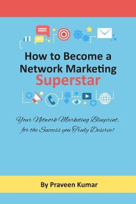 How to Become Network Marketing Superstar: Your Network Marketing Blueprint, for the Success you Truly Deserve! by Kumar, Praveen