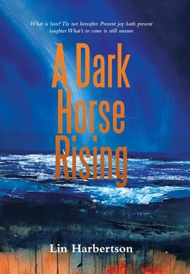 A Dark Horse Rising: What Is Love? Tis Not Hereafter Present Joy Hath Present Laughter What's to Come Is Still Unsure by Harbertson, Lin