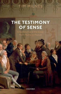 The Testimony of Sense: Empiricism and the Essay from Hume to Hazlitt by Milnes, Tim