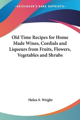 Old Time Recipes for Home Made Wines, Cordials and Liqueurs from Fruits, Flowers, Vegetables and Shrubs by Wright, Helen S.