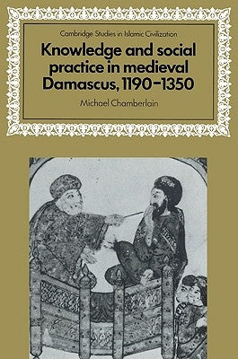 Knowledge and Social Practice in Medieval Damascus, 1190-1350 by Chamberlain, Michael