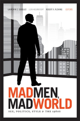 Mad Men, Mad World: Sex, Politics, Style, and the 1960s by Goodlad, Lauren M. E.
