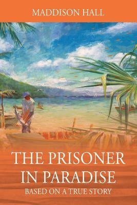 The Prisoner in Paradise: Based on a True Story by Hall, Maddison