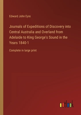 Journals of Expeditions of Discovery into Central Australia and Overland from Adelaide to King George's Sound in the Years 1840-1: Complete in large p by Eyre, Edward John