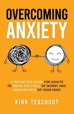 Overcoming Anxiety: A Reflective Guide for Adults to Break the Cycle of Worry and Take Control of Your Mind by Teachout, Kirk