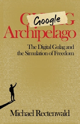 Google Archipelago: The Digital Gulag and the Simulation of Freedom by Rectenwald, Michael