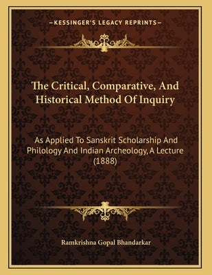 The Critical, Comparative, And Historical Method Of Inquiry: As Applied To Sanskrit Scholarship And Philology And Indian Archeology, A Lecture (1888) by Bhandarkar, Ramkrishna Gopal