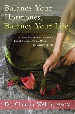 Balance Your Hormones, Balance Your Life: Achieving Optimal Health and Wellness Through Ayurveda, Chinese Medicine, and Western Science by Welch, Claudia
