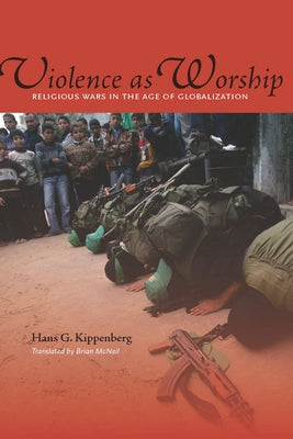Violence as Worship: Religious Wars in the Age of Globalization by Kippenberg, Hans G.