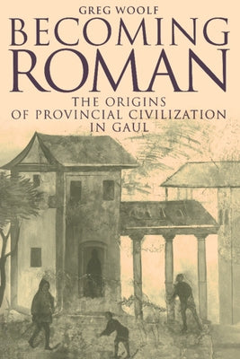 Becoming Roman: The Origins of Provincial Civilization in Gaul by Woolf, Greg