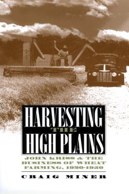Harvesting the High Plains: John Kriss and the Business of Wheat Farming, 1920-1950 by Miner, Craig