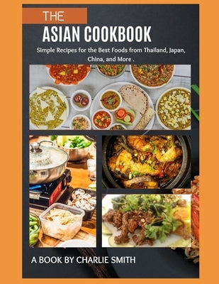 The Asian Cookbook: Simple recipes for the best foods from Thailand, Japan, China and more by Smith, Charlie