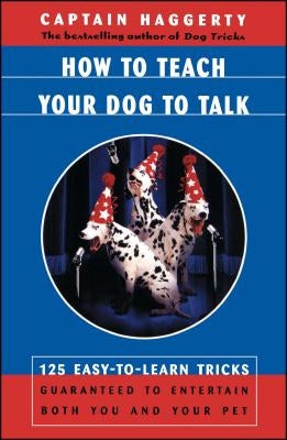 How to Teach Your Dog to Talk: 125 Easy-To-Learn Tricks Guaranteed to Entertain Both You and Your Pet by Captain Haggerty