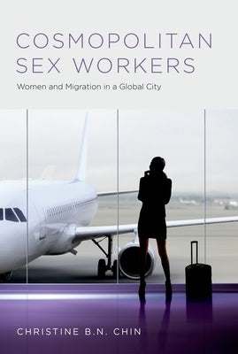 Cosmopolitan Sex Workers: Women and Migration in a Global City by Chin, Christine B. N.