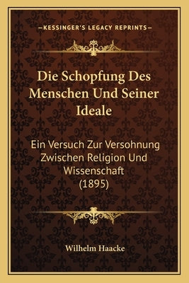 Die Schopfung Des Menschen Und Seiner Ideale: Ein Versuch Zur Versohnung Zwischen Religion Und Wissenschaft (1895) by Haacke, Wilhelm