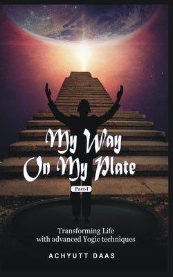 My Way On My Plate, Part-I: Transforming Life with advanced Yogic techniques by Daas, Achyutt