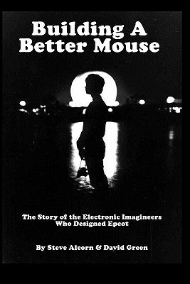 Building A Better Mouse: The Story Of The Electronic Imagineers Who Designed Epcot by Green, David