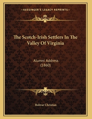 The Scotch-Irish Settlers In The Valley Of Virginia: Alumni Address (1860) by Christian, Bolivar