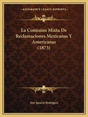 La Comision Mixta De Reclamaciones Mexicanas Y Americanas (1873) by Rodriguez, Jose Ignacio