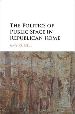 The Politics of Public Space in Republican Rome by Russell, Amy