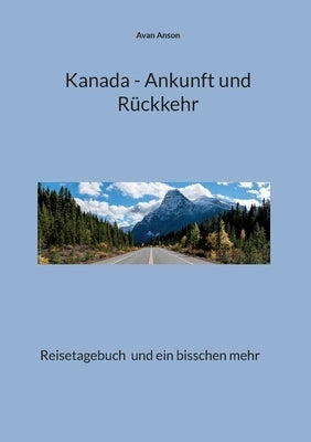 Kanada - Ankunft und Rückkehr: Reisetagebuch und ein bisschen mehr by Anson, Avan