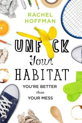 Unf*ck Your Habitat: You're Better Than Your Mess by Hoffman, Rachel