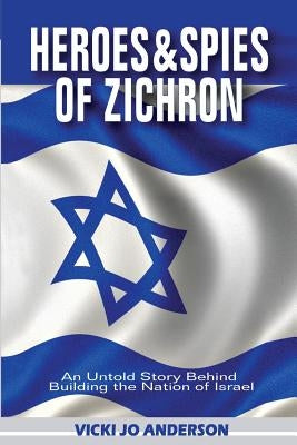 Heroes and Spies of Zichron: An Untold Story Behind Building the Nation of Israel by Anderson, Vicki Jo
